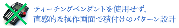 ティーチングペンダントを使用せず、直感的な操作画面で積付けのパターン設計